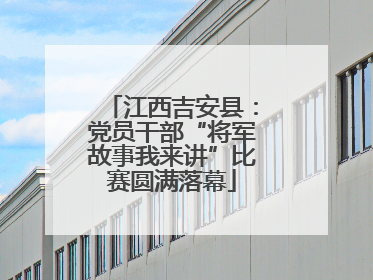 江西吉安县：党员干部“将军故事我来讲”比赛圆满落幕